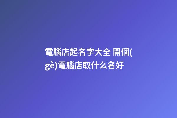 電腦店起名字大全 開個(gè)電腦店取什么名好-第1張-店鋪起名-玄機(jī)派